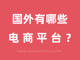 国外有哪些电商平台,国外电商平台怎么样?