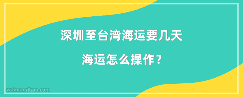 深圳至台湾海运要几天,深圳至台湾海运怎么操作?