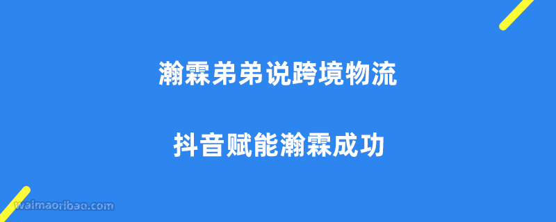 瀚霖弟弟说跨境物流 – 抖音赋能瀚霖成功