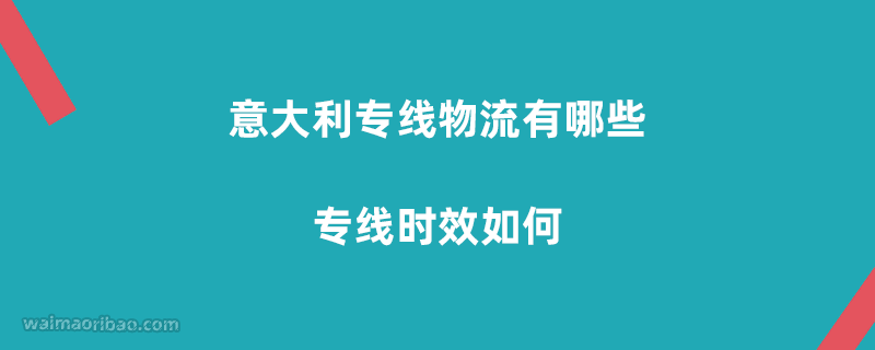 意大利专线物流有哪些,意大利专线时效如何?