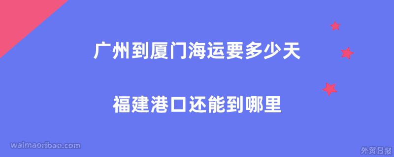 广州到厦门海运要多少天,广州到福建港口还能到哪里?