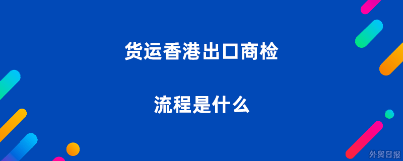货运香港出口商检流程是什么