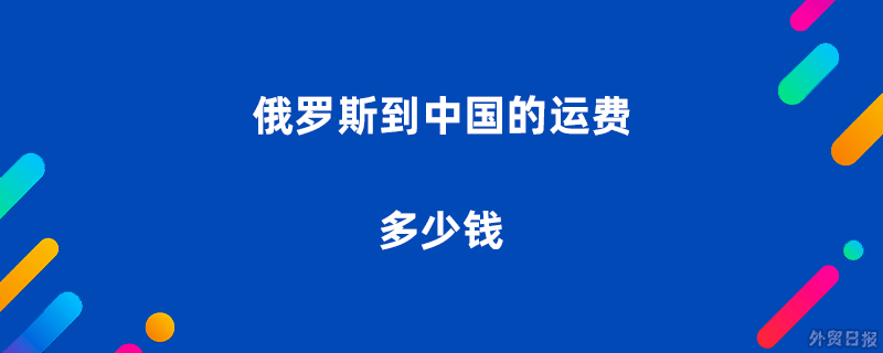 俄罗斯到中国的运费多少钱