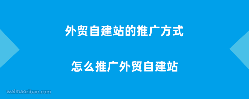 外贸自建站的推广方式有哪些,怎么推广外贸自建站