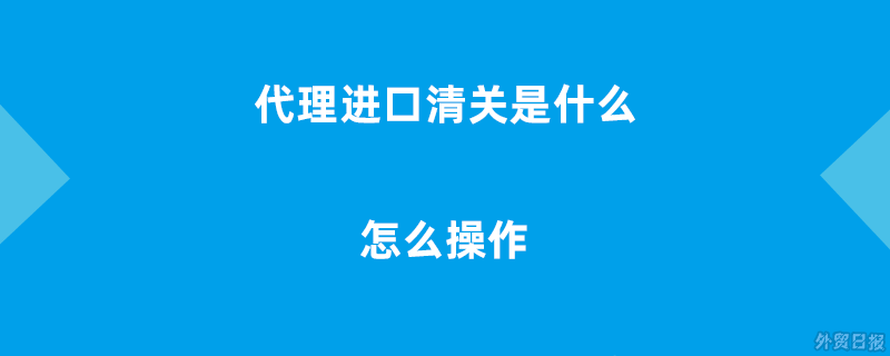代理进口清关是什么意思,代理进口清关怎么操作