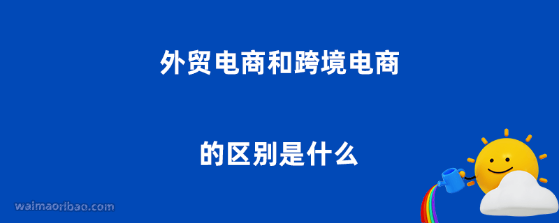 外贸电商和跨境电商的区别是什么