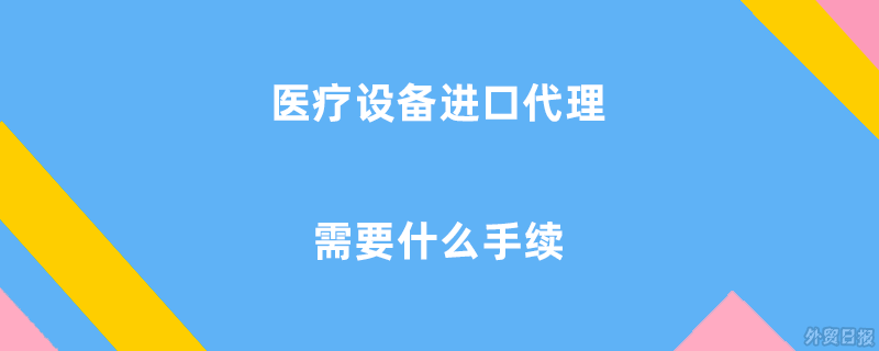 医疗设备进口代理需要什么手续